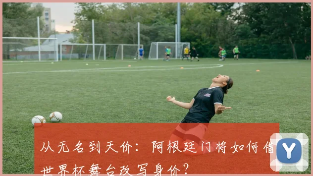 从无名到天价：阿根廷门将如何借世界杯舞台改写身价？