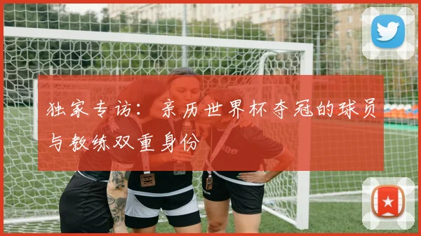 独家专访：亲历世界杯夺冠的球员与教练双重身份