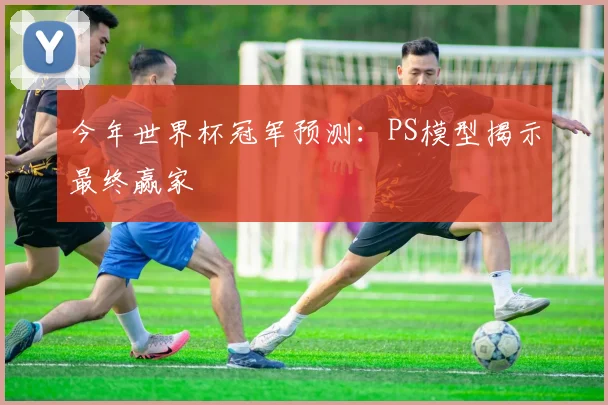 今年世界杯冠军预测：PS模型揭示最终赢家