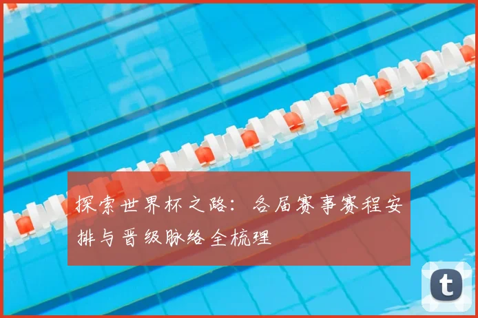 探索世界杯之路:各届赛事赛程安排与晋级脉络全梳理