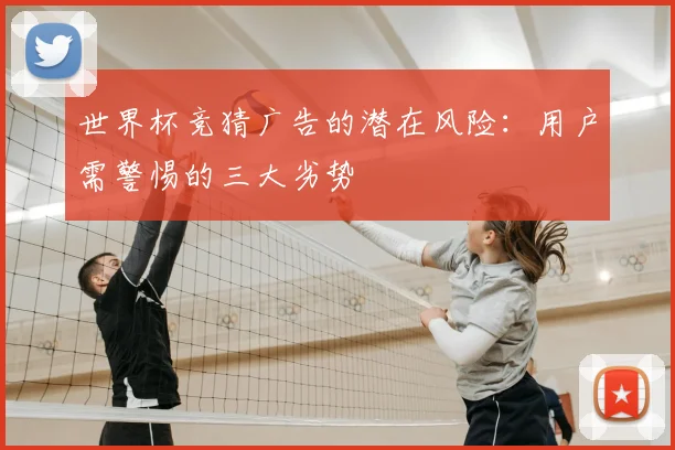 世界杯竞猜广告的潜在风险:用户需警惕的三大劣势