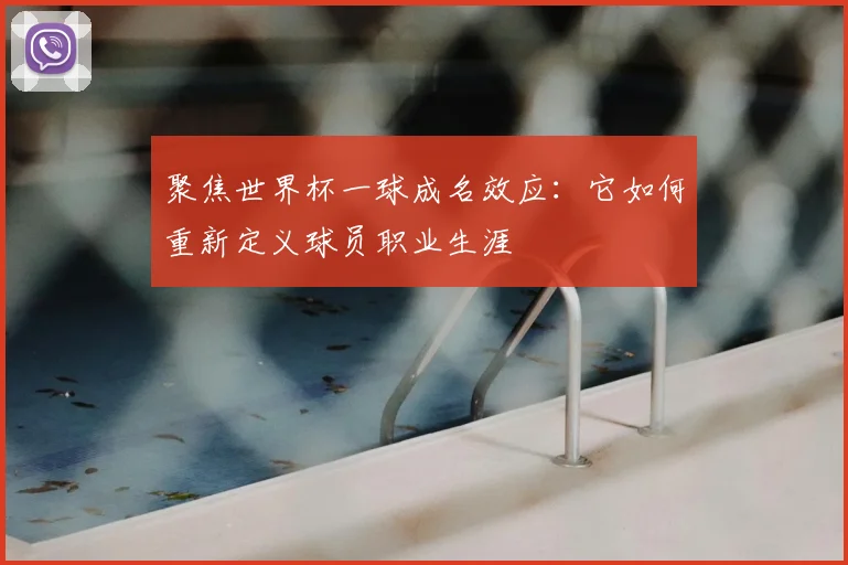 聚焦世界杯一球成名效应:它如何重新定义球员职业生涯