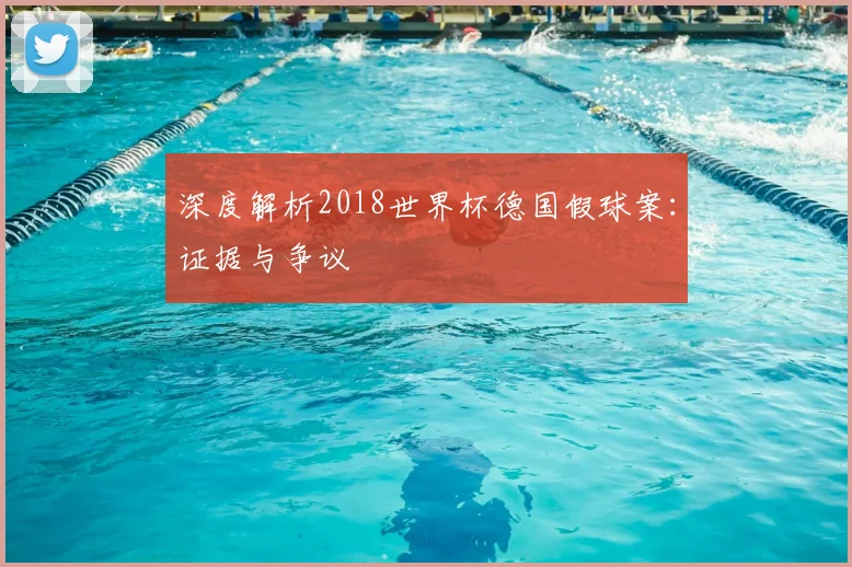 深度解析2018世界杯德国假球案:证据与争议