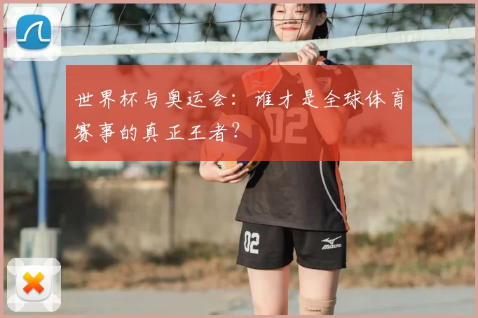 世界杯与奥运会：谁才是全球体育赛事的真正王者？