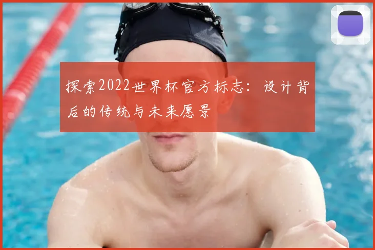 探索2022世界杯官方标志:设计背后的传统与未来愿景
