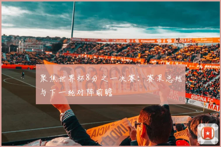 聚焦世界杯8分之一决赛：赛果总结与下一轮对阵前瞻