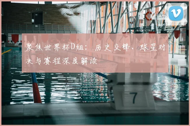 聚焦世界杯D组:历史交锋、球星对决与赛程深度解读