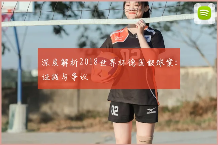深度解析2018世界杯德国假球案：证据与争议
