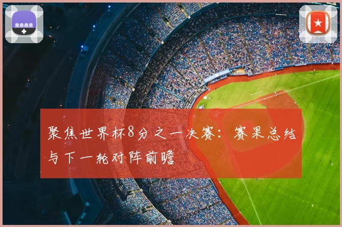 聚焦世界杯8分之一决赛：赛果总结与下一轮对阵前瞻