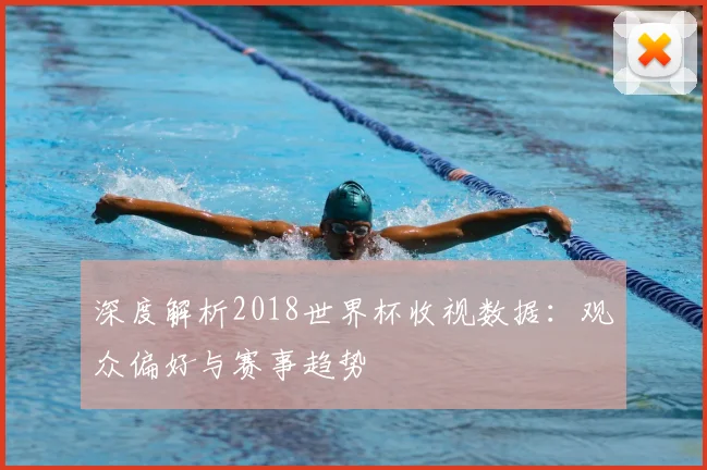 深度解析2018世界杯收视数据：观众偏好与赛事趋势