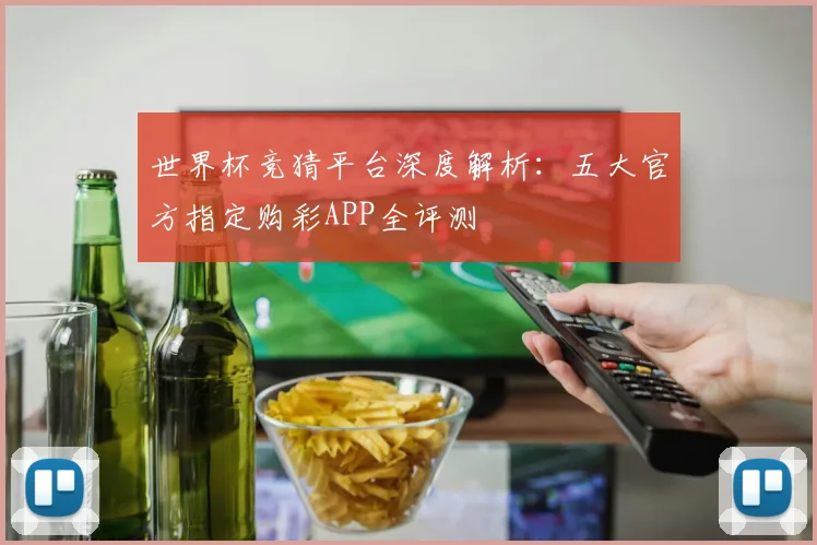 世界杯竞猜平台深度解析：五大官方指定购彩APP全评测