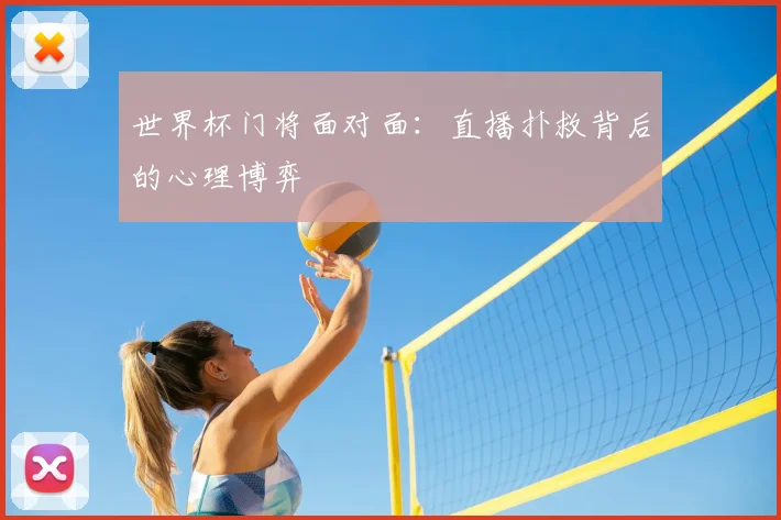 世界杯门将面对面:直播扑救背后的心理博弈