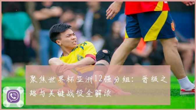 聚焦世界杯亚洲12强分组：晋级之路与关键战役全解读