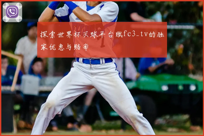 探索世界杯买球平台赋fc3_tv的独家优惠与赔率