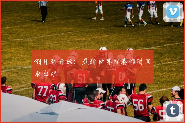 倒计时开始：最新世界杯赛程时间表出炉
