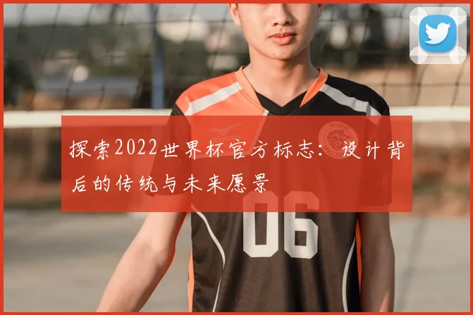 探索2022世界杯官方标志:设计背后的传统与未来愿景