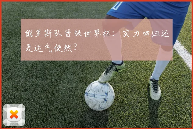 俄罗斯队晋级世界杯:实力回归还是运气使然?