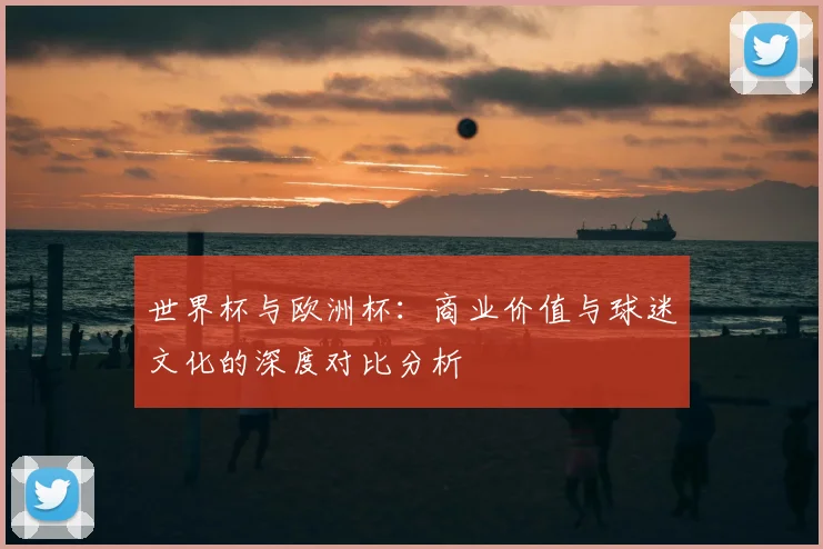 世界杯与欧洲杯:商业价值与球迷文化的深度对比分析