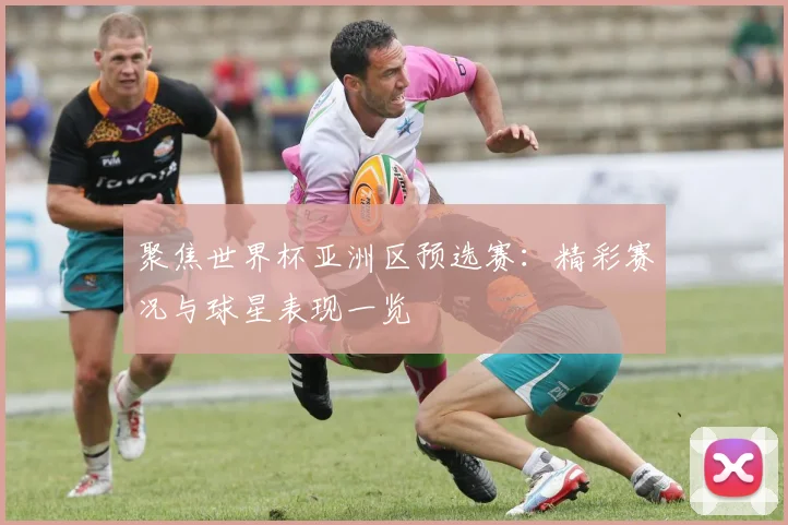 聚焦世界杯亚洲区预选赛:精彩赛况与球星表现一览