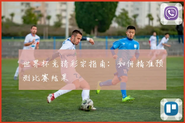 世界杯竞猜彩宗指南:如何精准预测比赛结果