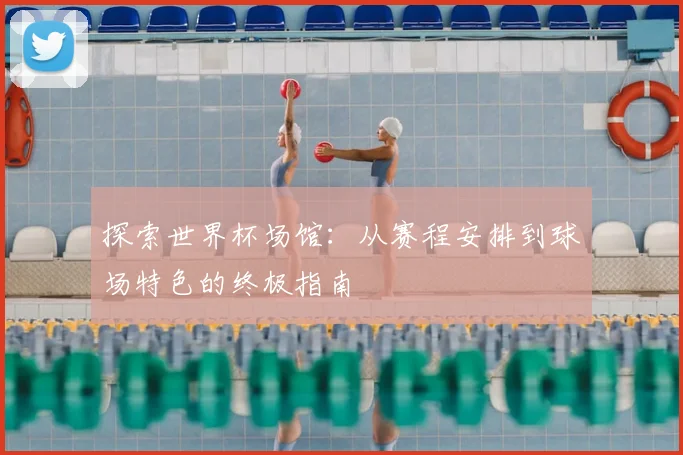 探索世界杯场馆:从赛程安排到球场特色的终极指南