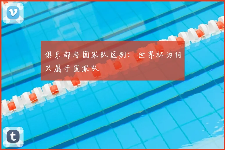 俱乐部与国家队区别:世界杯为何只属于国家队