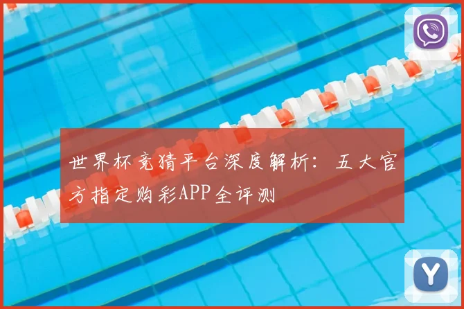 世界杯竞猜平台深度解析：五大官方指定购彩APP全评测