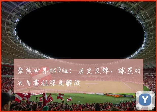 聚焦世界杯D组:历史交锋、球星对决与赛程深度解读