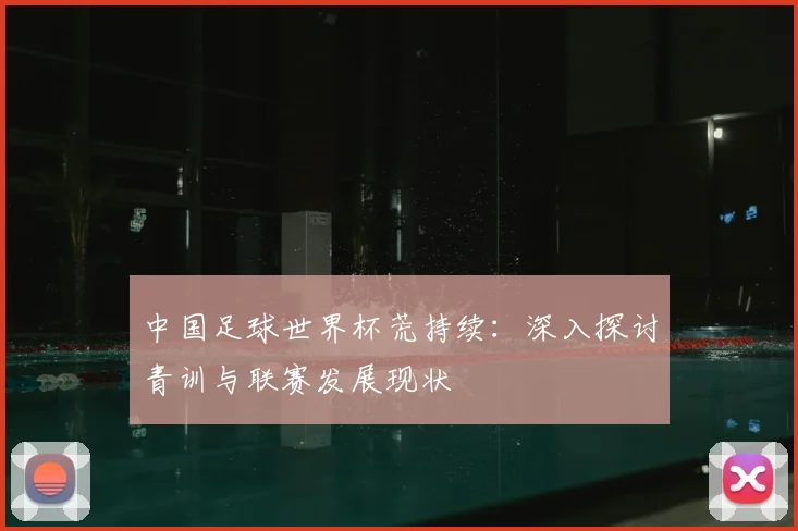 中国足球世界杯荒持续:深入探讨青训与联赛发展现状