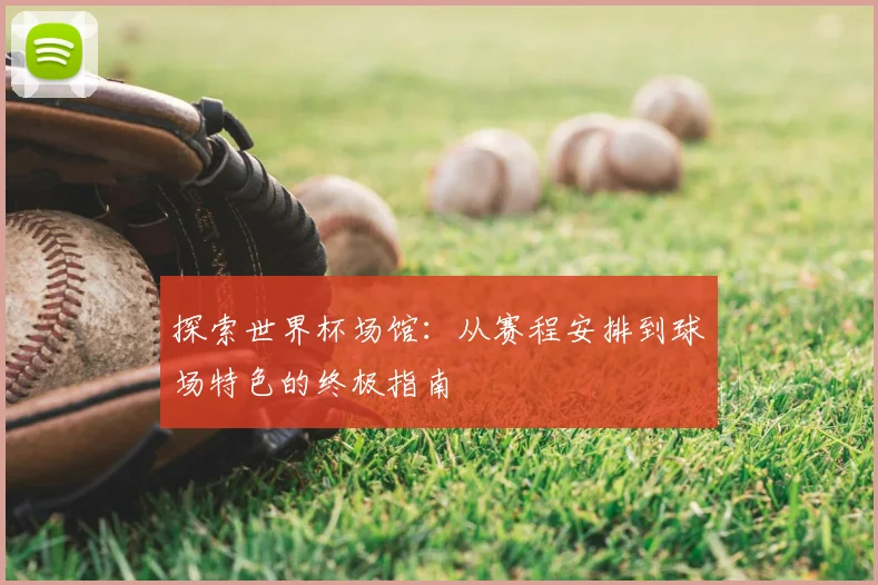 探索世界杯场馆:从赛程安排到球场特色的终极指南