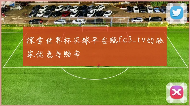 探索世界杯买球平台赋fc3_tv的独家优惠与赔率