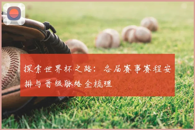 探索世界杯之路:各届赛事赛程安排与晋级脉络全梳理
