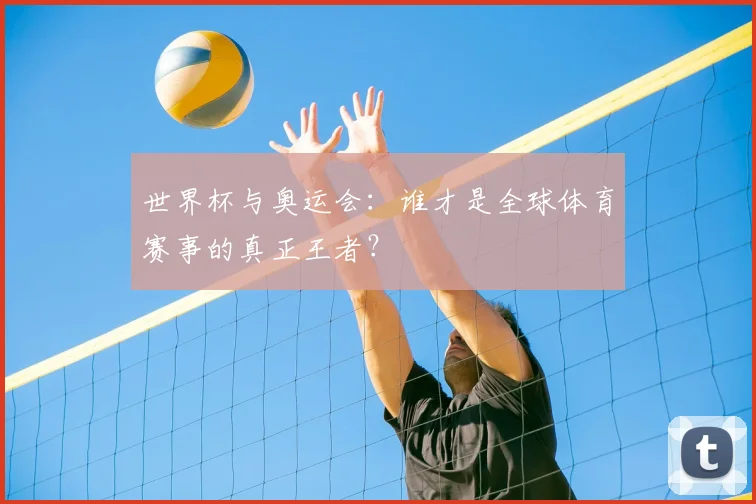 世界杯与奥运会：谁才是全球体育赛事的真正王者？