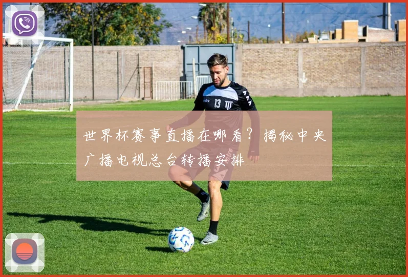 世界杯赛事直播在哪看？揭秘中央广播电视总台转播安排