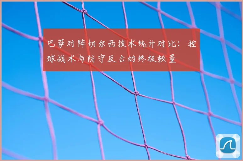 巴萨对阵切尔西技术统计对比：控球战术与防守反击的终极较量