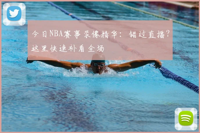 今日NBA赛事录像精华：错过直播？这里快速补看全场