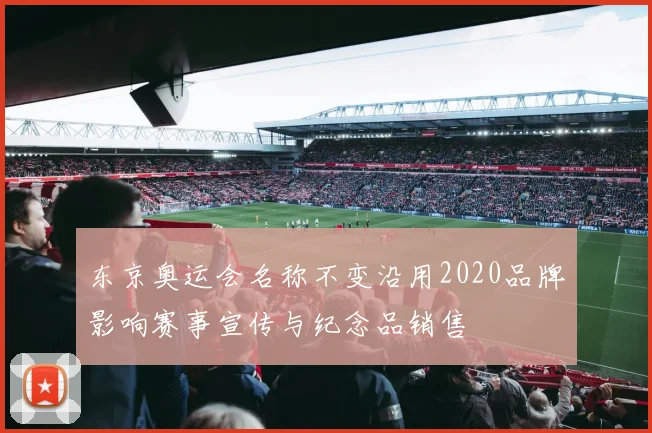 东京奥运会名称不变沿用2020品牌影响赛事宣传与纪念品销售
