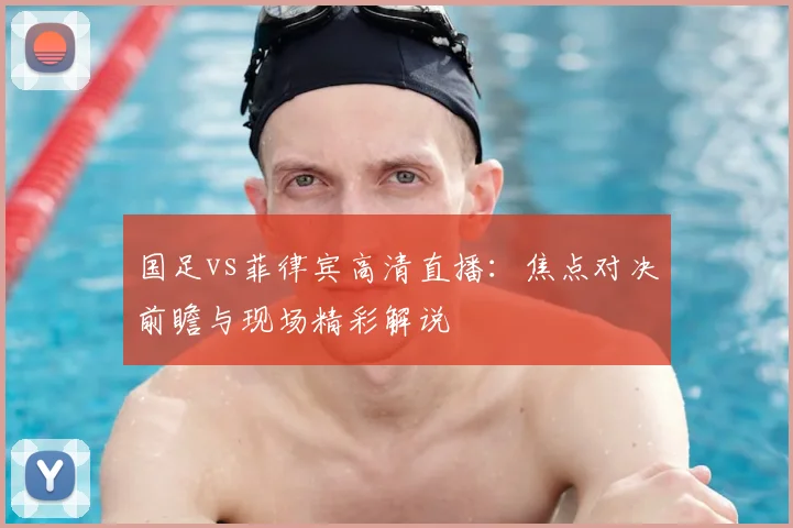 国足vs菲律宾高清直播：焦点对决前瞻与现场精彩解说