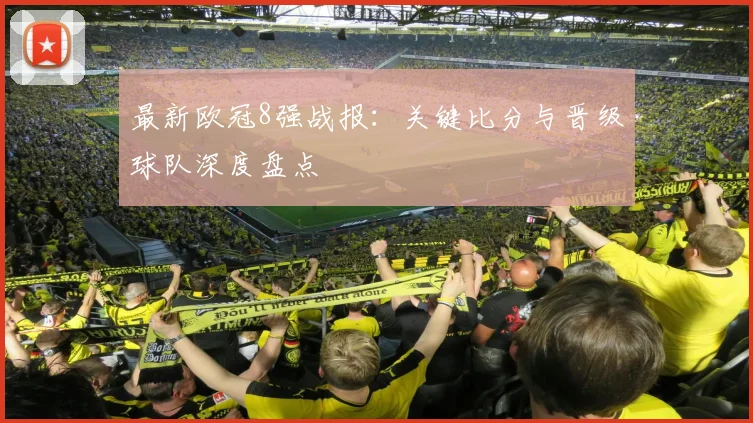 最新欧冠8强战报：关键比分与晋级球队深度盘点