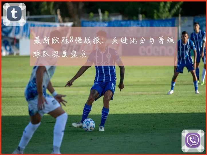 最新欧冠8强战报：关键比分与晋级球队深度盘点