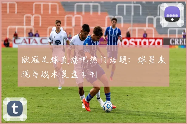 欧冠足球直播吧热门话题：球星表现与战术复盘专刊