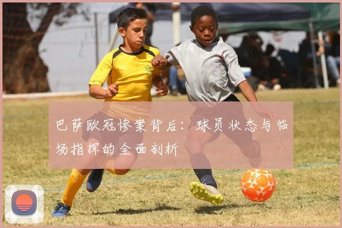 巴萨欧冠惨案背后：球员状态与临场指挥的全面剖析