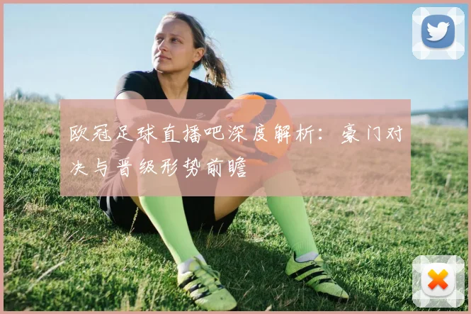 欧冠足球直播吧深度解析：豪门对决与晋级形势前瞻