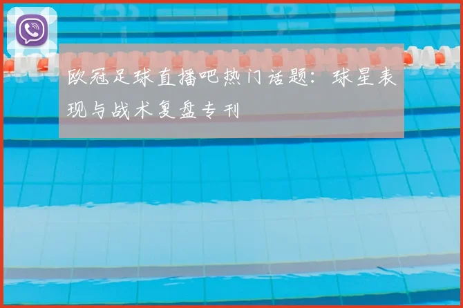 欧冠足球直播吧热门话题：球星表现与战术复盘专刊