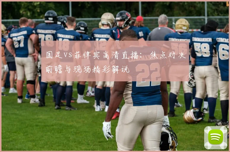 国足vs菲律宾高清直播：焦点对决前瞻与现场精彩解说