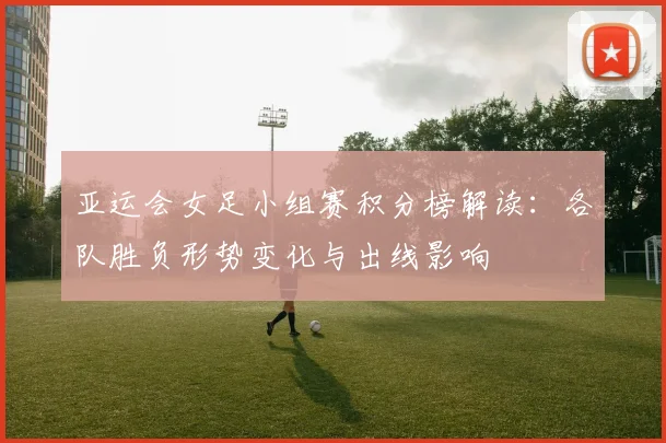 亚运会女足小组赛积分榜解读：各队胜负形势变化与出线影响