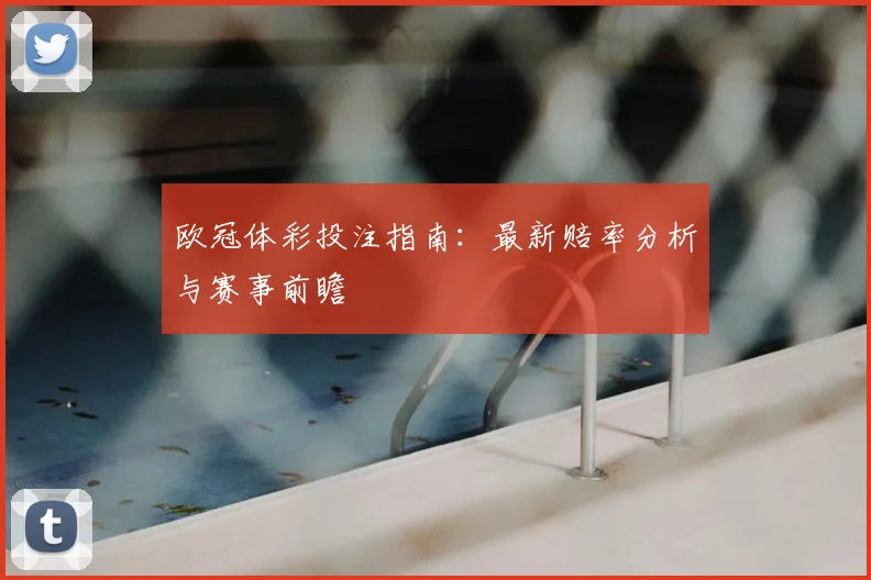 欧冠体彩投注指南：最新赔率分析与赛事前瞻