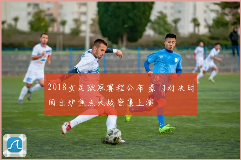 2018女足欧冠赛程公布 豪门对决时间出炉焦点大战密集上演