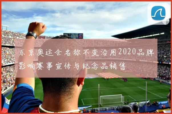 东京奥运会名称不变沿用2020品牌影响赛事宣传与纪念品销售