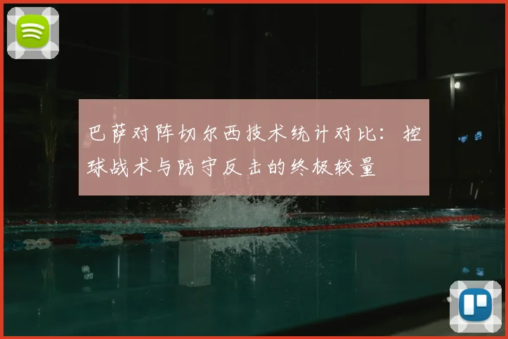 巴萨对阵切尔西技术统计对比：控球战术与防守反击的终极较量